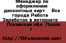 Менеджер по оформлению дисконтных карт  - Все города Работа » Заработок в интернете   . Псковская обл.,Псков г.